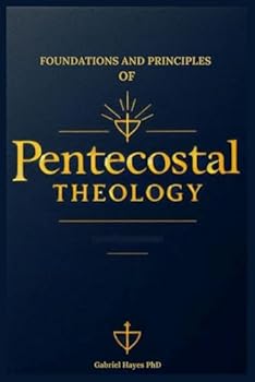 Paperback Foundations and Principles of Pentecostal Theology: Perspective on the Role of the Holy Spirit: Speaking in Tongues, Prophecy, Healing, Worship, End Times, and Everything In-Between Book