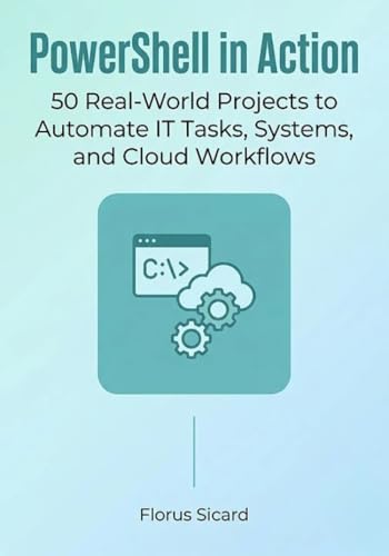 PowerShell in Action: 50 Real-World Projects to Automate IT Tasks, Systems, and Cloud Workflows