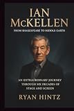 IAN MCKELLEN: From Shakespeare to Middle-earth: An Extraordinary Journey Through Six Decades of Stage and Screen