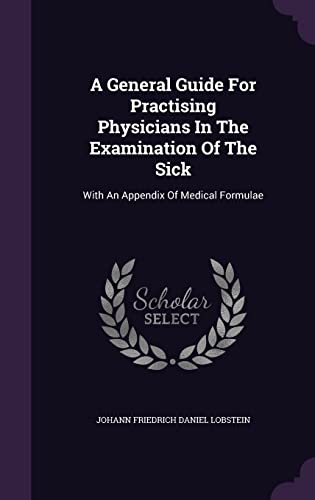 A General Guide For Practising Physicians In The Examination Of The Sick: With An Appendix Of Medical Formulae