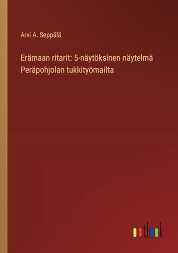 Erämaan ritarit: 5-näytöksinen näytelmä Peräpohjolan tukkityömailta (Finnish Edition)