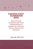 CANADA EAST GUIDEBOOK 2026: Eastern Canada Comprehensive Travel Guidebook/Maps to Québec City, Montreal, Toronto, Ottawa & the Maritimes