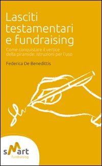Lasciti testamentari e fundraising. Come conquistare il vertice della piramide. Istruzioni per l'uso Lasciti testamentari e fundraising. Come conquistare il vertice della piramide. Istruzioni per l'uso