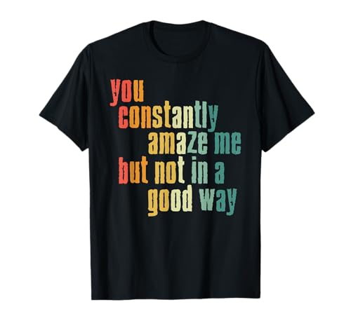 Ti stupisci costantemente me ma non in un buon modo divertente dicendo Maglietta