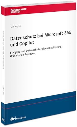 Datenschutz bei Microsoft 365 und Copilot: Rechtliche Begründung, interne Freigabe, Datenschutz-Folgenabschätzung und Compliance-Prozesse (Datenschutzberater)