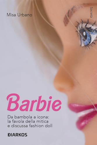 Barbie. Da bambola a icona: la favola della mitica e discussa fashion doll