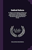 Radical Reform: Its Effects in the Abolition of Sinecures and Pensions; In the Moderating of Party Violence; And in the Restoration of a Secure and Lasting Peace to Europe 1341665488 Book Cover