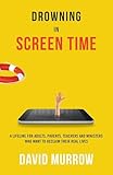 Drowning in Screen Time: A Lifeline for Adults, Parents, Teachers, and Ministers Who Want to Reclaim Their Real Lives