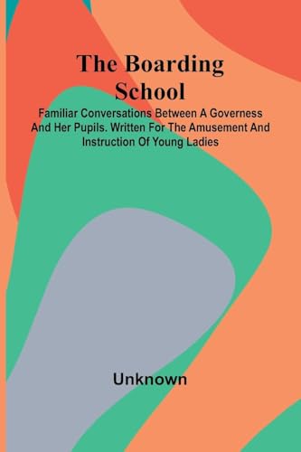The Boarding School: Familiar Conversations Between A Governess And Her Pupils. Written For The Amusement And Instruction Of You