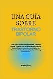 UNA GUÍA SOBRE TRASTORNO BIPOLAR: Todo lo que necesitas saber sobre el Trastorno Bipolar, Vivir con un Paciente con Trastorno Bipolar, Trastorno Bipolar en Niños, Tratamientos, etc. Spanish Edition