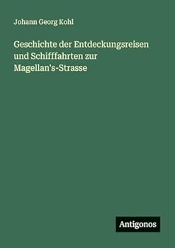 Geschichte der Entdeckungsreisen und Schifffahrten zur Magellan's-Strasse