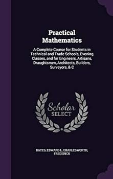 Hardcover Practical Mathematics: A Complete Course for Students in Technical and Trade Schools, Evening Classes, and for Engineers, Artisans, Draughtsm Book