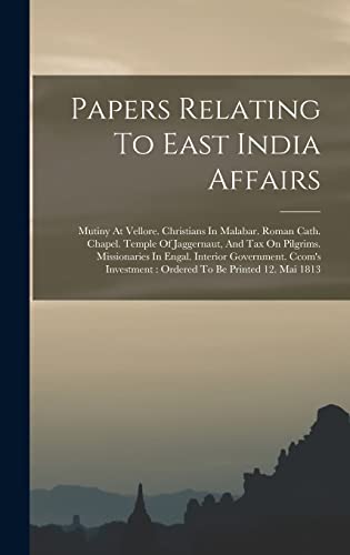 Papers Relating To East India Affairs: Mutiny At Vellore. Christians In Malabar. Roman Cath. Chapel. Temple Of Jaggernaut, And Tax On Pilgrims. ... Ordered To Be Printed 12. Mai 1813