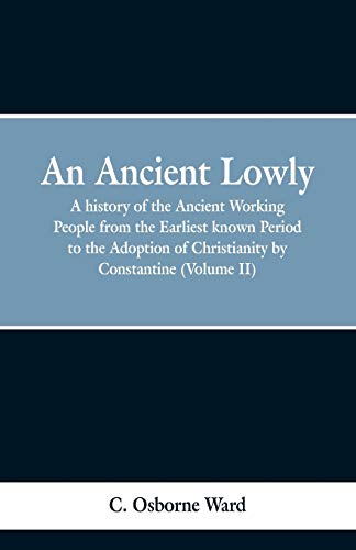 An Ancient Lowly: A history of the Ancient Working People from the Earliest known Period to the Adoption of Christianity by Constantine (Volume II)