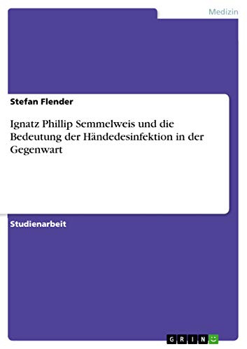 Ignatz Phillip Semmelweis und die Bedeutung der Händedesinfektion in der Gegenwart (German Edition)