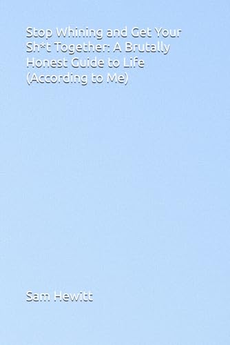 Stop Whining And Get Your Sh*T Together: A Brutally Honest Guide To Life (According To Me)