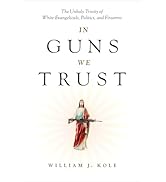 In Guns We Trust: The Unholy Trinity of White Evangelicals, Politics, and Firearms