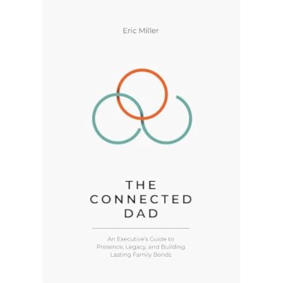 The Connected Dad - An Executive&rsquo;s Guide to Presence, Legacy, and Building Lasting Family Bonds: Executive Presence & Mindful Fatherhood for Busy Men, Work-Life Integration, Digital Detox
