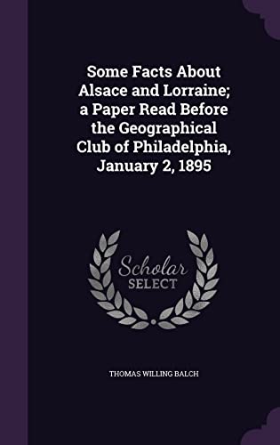 Some Facts About Alsace and Lorraine; a Paper Read Before the Geographical Club of Philadelphia, January 2, 1895