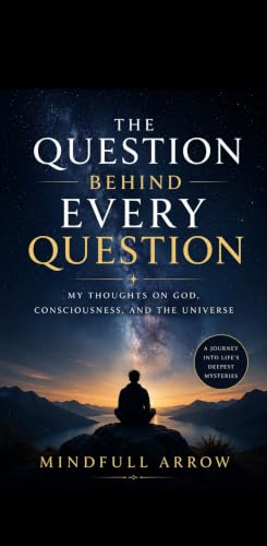 The Question Behind Every Question: My Thoughts on God, Consciousness, and the Universe