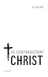 The Contradictory Christ (Oxford Studies in Analytic Theology)
