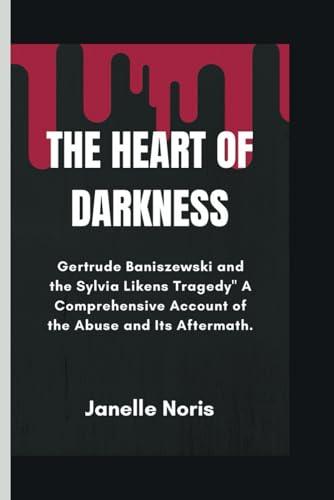 THE HEART OF DARKNESS: Gertrude Baniszewski and the Sylvia Likens Tragedy' A Comprehensive Account of the Abuse and Its Aftermath.