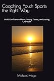 Coaching Youth Sports the Right Way: Build Confident Athletes, Strong Teams, and Lasting Character