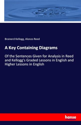 A Key Containing Diagrams: Of the Sentences Given for Analysis in Reed and Kellogg's Graded Lessons in English and Higher Lessons in English