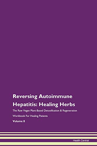 Reversing Autoimmune Hepatitis: Healing Herbs The Raw Vegan Plant-Based Detoxification & Regeneration Workbook For Healing Patients. Volume 8 #TOP21