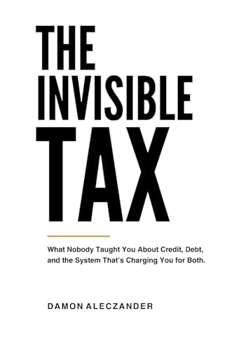 The Invisible Tax: What Nobody Taught You About Credit, Debt,