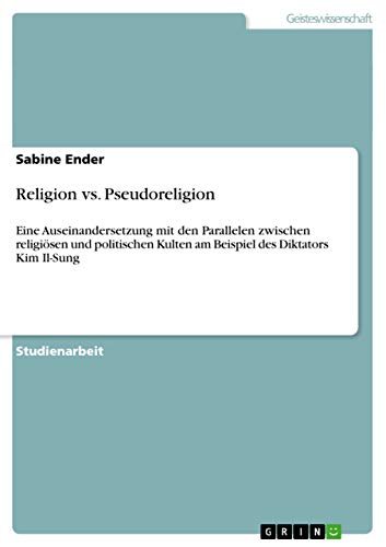 Religion vs. Pseudoreligion: Eine Auseinandersetzung mit den Parallelen zwischen religiösen und politischen Kulten am Beispiel des Diktators Kim Il-Sung (German Edition)