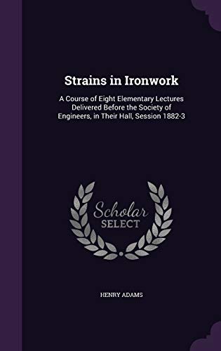 Strains in Ironwork: A Course of Eight Elementary Lectures Delivered Before the Society of Engineers, in Their Hall, Session 1882-3