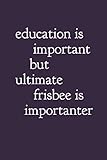  Education Is Important But Ultimate Frisbee Is Importanter: Ultimate Frisbee Notebook