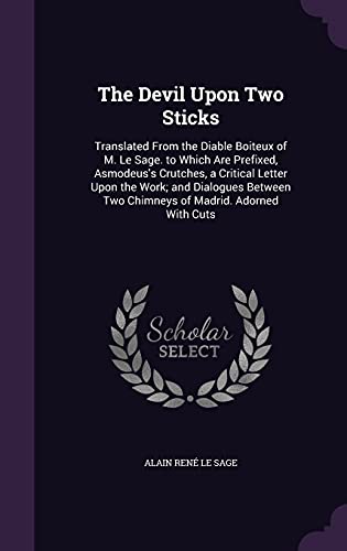 The Devil Upon Two Sticks: Translated From the Diable Boiteux of M. Le Sage. to Which Are Prefixed, Asmodeus's Crutches, a Critical Letter Upon the ... Two Chimneys of Madrid. Adorned With Cuts