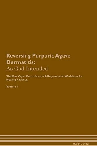 Reversing Purpuric Agave Dermatitis: As God Intended The Raw Vegan Plant-Based Detoxification & Regeneration Workbook for Healing Patients. Volume 1