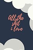  All the Shit i Love: Lined Notebook/ stationary/ Journal Gift, 120 pages, 6x9, Soft Cover, Matt Finish