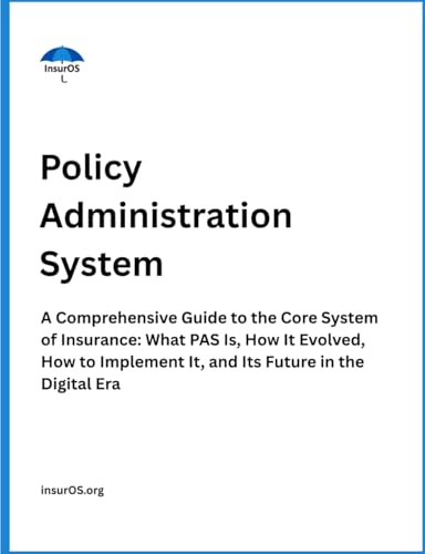 Image of Policy Administration System: A Comprehensive Guide to the Core System of Insurance: What PAS Is, How It Evolved, How to Implement It, and Its Future ... Era (Insurance Operations Fundamentals)