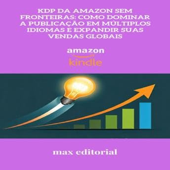 KDP da Amazon Sem Fronteiras: Como Dominar a Publicação em Múltiplos Idiomas e Expandir suas Vendas Globais - Max Editorial