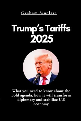 Trump’s Tariffs 2025: What you need to know about the bold agenda, how it will transform diplomacy and stabilize U.S economy (English Edition)