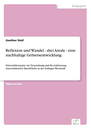 Reflexion und Wandel - drei Areale - eine nachhaltige Gebietsentwicklung: Entwurfskonzepte zur Neuordnung und Revitalisierung innerstädtischer Brachfläche in der Esslinger Weststadt (German Edition)