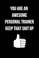 You Are an Awesome Personal Trainer Keep That Shit Up : Personal Trainer Journal Notebook for Gym 4 Month Daily Planner Log Book, Workout and Fitness Diary Gift (130 Pages, 6 X 9 ) 1710529695 Book Cover