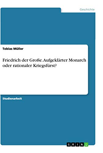 Friedrich der Große. Aufgeklärter Monarch oder rationaler Kriegsfürst? (German Edition)