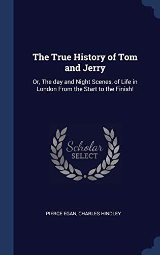 The True History of Tom and Jerry: Or, The day and Night Scenes, of Life in London From the Start to the Finish!
