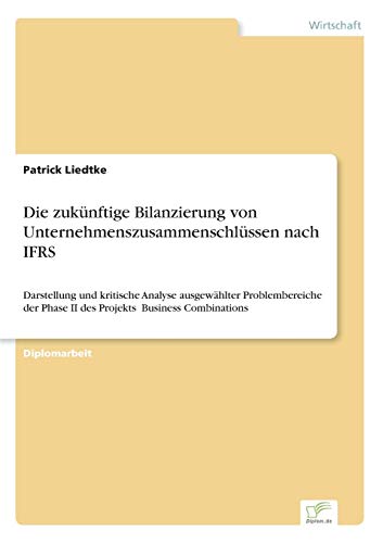 Die zuk?nftige Bilanzierung von Unternehmenszusammenschl?ssen nach IFRS: Darstellung und kritische Analyse ausgew?hlter Problembereiche der Phase II ... ?Business Combinations? (German Edition)