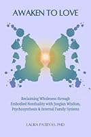 Awaken To Love: Reclaiming Wholeness through Embodied Nonduality with Jungian Wisdom, Psychosynthesis & Internal Family Systems B0D6CCH4T7 Book Cover