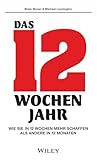 Das 12-Wochen-Jahr: Wie Sie in 12 Wochen mehr schaffen als andere in 12 Monaten