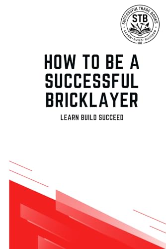 How To Be A Successful Bricklayer: Learn Build Succeed (How To Be A Successful Trade)