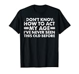 Je ne sais pas comment me comporter à mon âge, je n'ai jamais été aussi vieux T-Shirt