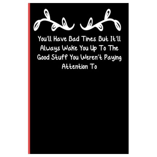You’ll Have Bad Times, But It’ll Always Wake You Up To The Good Stuff You Weren’t Paying Attention To: Notebook Journal Lined, 6x9 Inches, 110