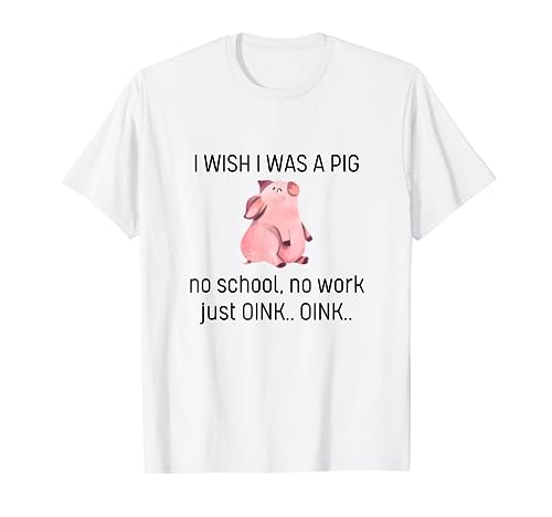 I-Wish I Was A Pig No School No Work Just Oink T-Shirt
